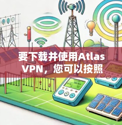 要下载并使用Atlas VPN，您可以按照以下步骤操作