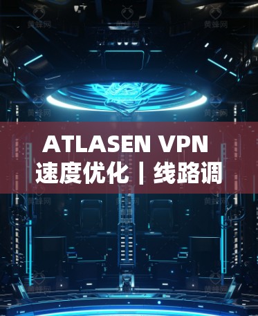ATLASEN VPN 速度优化｜线路调整教程