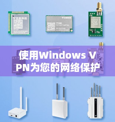 使用Windows VPN为您的网络保护提供了便利,以下是详细的步骤指南 使用Windows VPN为您的网络保护提供了便利,以下是详细的步骤指南