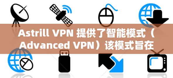 Astrill VPN 提供了智能模式（Advanced VPN）该模式旨在提升网络访问的效率和安全性。以下是对该智能模式的功能使用说明