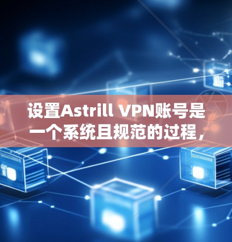 设置Astrill VPN账号是一个系统且规范的过程,以下是一步步的指南 设置Astrill VPN账号是一个系统且规范的过程,以下是一步步的指南
