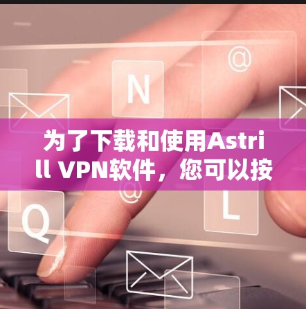 为了下载和使用Astrill VPN软件，您可以按照以下步骤进行