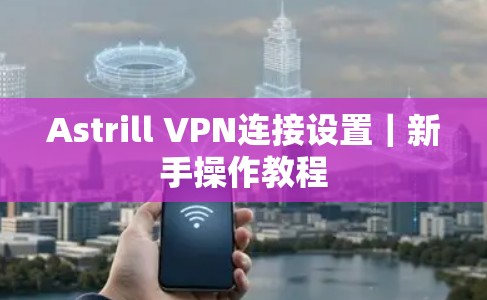 Astrill VPN连接设置｜新手操作教程