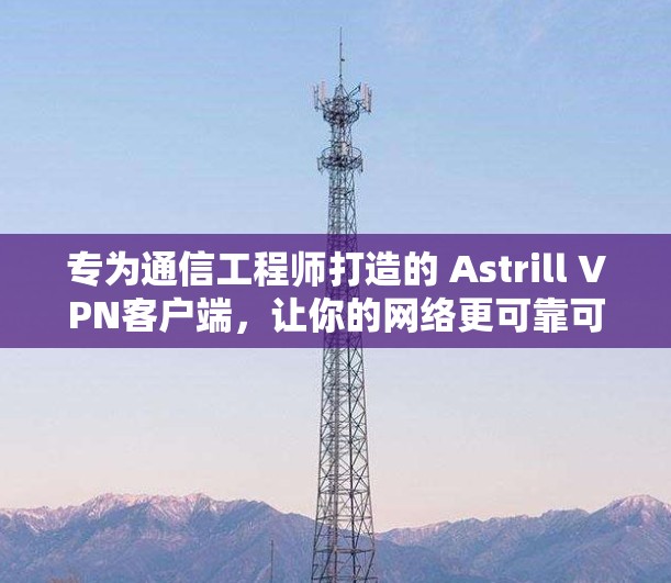 专为通信工程师打造的 Astrill VPN客户端，让你的网络更可靠可靠！