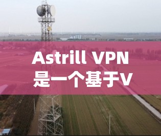 Astrill VPN 是一个基于VPN技术的软件，提供高级的安全访问体验。以下是下载并使用Astrill VPN的步骤