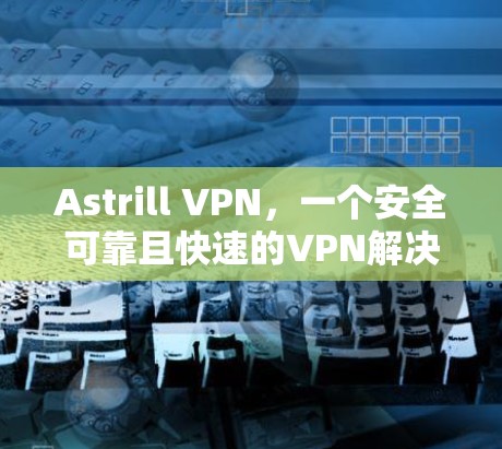 Astrill VPN,一个安全可靠且快速的VPN解决方案 Astrill VPN,一个安全可靠且快速的VPN解决方案