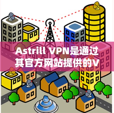 Astrill VPN是通过其官方网站提供的VPN服务，可以访问网络。为了确保安全和有效，建议您直接从官方网站下载或访问其客户端