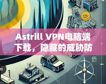Astrill VPN电脑端下载，隐藏的威胁防护工具