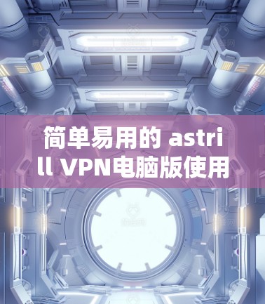 简单易用的 astrill VPN电脑版使用指南 简单易用的 astrill VPN电脑版使用指南