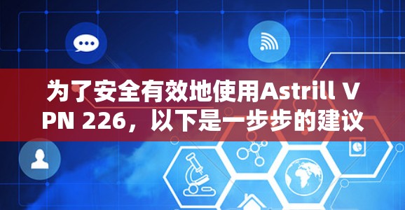 为了安全有效地使用Astrill VPN 226，以下是一步步的建议和思考