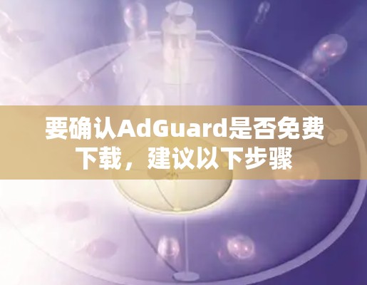 要确认AdGuard是否免费下载，建议以下步骤