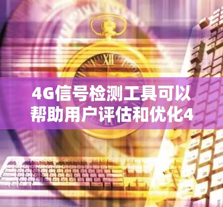 4G信号检测工具可以帮助用户评估和优化4G网络信号性能。以下是一些推荐的4G信号检测工具，并提供详细的使用指南