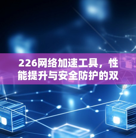 226网络加速工具，性能提升与安全防护的双Rail