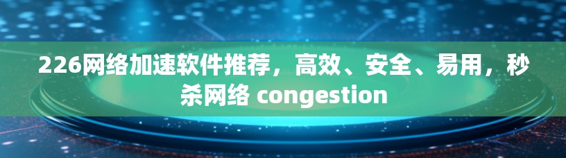 226网络加速软件推荐,高效、安全、易用,秒杀网络 congestion 226网络加速软件推荐,高效、安全、易用,秒杀网络 congestion