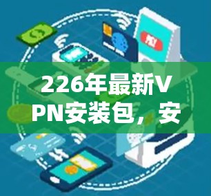 226年最新VPN安装包,安全至上的未来解决方案 226年最新VPN安装包,安全至上的未来解决方案