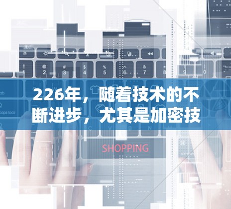226年,随着技术的不断进步,尤其是加密技术的快速发展,VPN软件的功能和性能也会发生显著的改变。以下是一些226年最新的VPN软件体验,它们主要基于226年的加密技术、性能优化以及安全性提升 226年,随着技术的不断进步,尤其是加密技术的快速发展,VPN软件的功能和性能也会发生显著的改变。以下是一些226年最新的VPN软件体验,它们主要基于226年的加密技术、性能优化以及安全性提升
