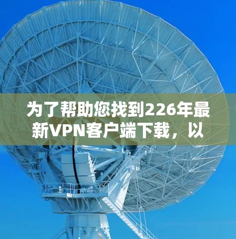为了帮助您找到226年最新VPN客户端下载,以下是几个推荐平台及其特点 为了帮助您找到226年最新VPN客户端下载,以下是几个推荐平台及其特点