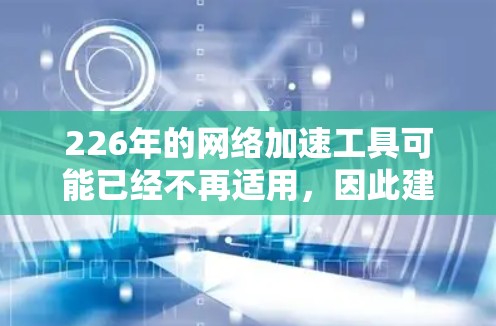226年的网络加速工具可能已经不再适用,因此建议您关注225年的网络加速工具。以下是几个推荐的网络加速工具,这些工具在性能和兼容性上都比较出色,并且可以在不同设备上使用 226年的网络加速工具可能已经不再适用,因此建议您关注225年的网络加速工具。以下是几个推荐的网络加速工具,这些工具在性能和兼容性上都比较出色,并且可以在不同设备上使用
