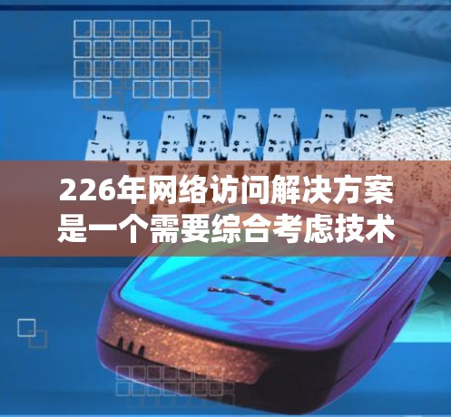 226年网络访问解决方案是一个需要综合考虑技术、成本、可靠性和扩展性的系统，以适应日益增长的业务需求和复杂性。以下是对226年网络访问解决方案的详细分析和建议
