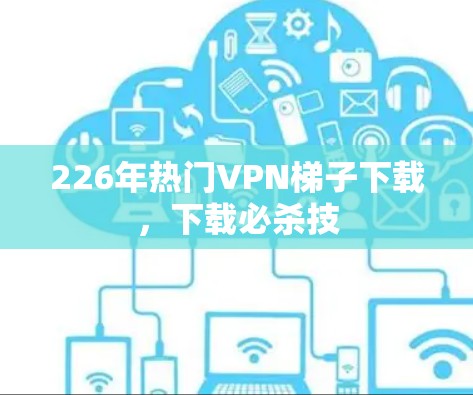 226年热门VPN<strong>梯子</strong>下载，下载必杀技