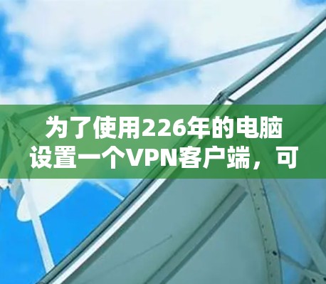 为了使用226年的电脑设置一个VPN客户端，可以按照以下步骤进行