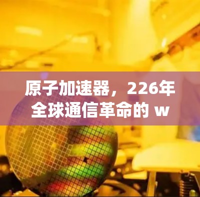 原子加速器，226年全球通信革命的 weapons