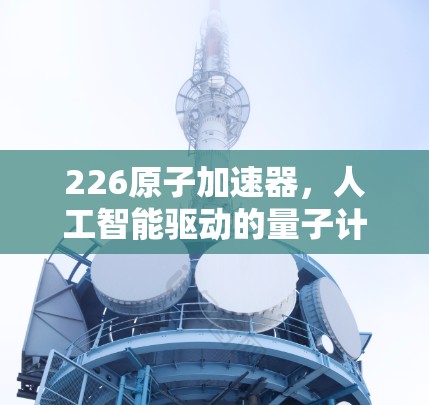 226原子加速器，人工智能驱动的量子计算新革命