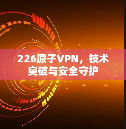 226原子VPN，技术突破与安全守护