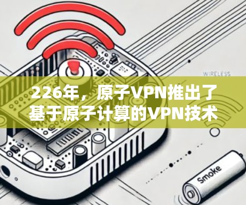 226年，原子VPN推出了基于原子计算的VPN技术，旨在应对全球量子威胁，提供安全、高效的网络连接。以下是关于原子VPN免费试用的详细信息