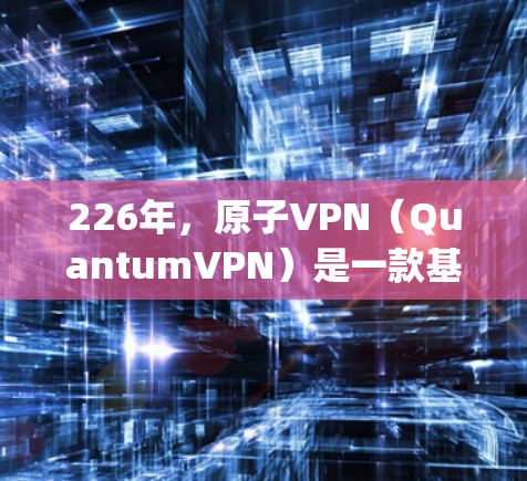 226年，原子VPN（QuantumVPN）是一款基于量子计算的VPN客户端，旨在利用量子位（qubits）来实现加密通信。以下是关于226年原子VPN客户端的一些关键信息
