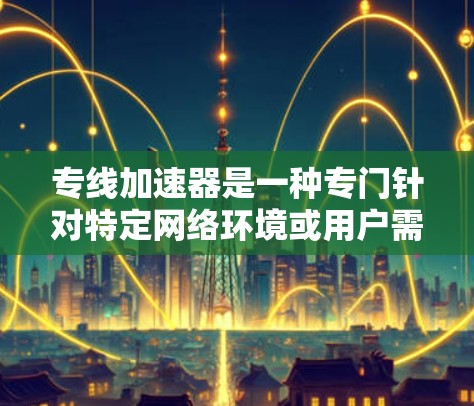 专线加速器是一种专门针对特定网络环境或用户需求的网络加速工具，旨在优化数据传输速度。它通过智能配置和高效优化，能够提升用户在网络连接中的表现。以下是关于专线加速器的详细分析