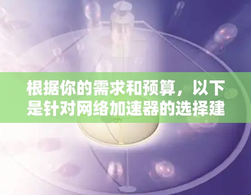 根据你的需求和预算，以下是针对网络加速器的选择建议
