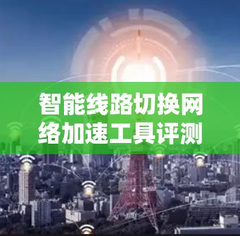 智能线路切换网络加速工具评测