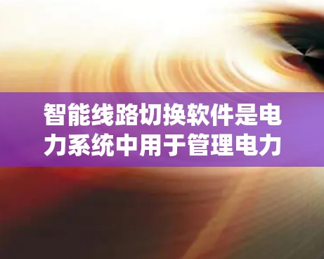 智能线路切换软件是电力系统中用于管理电力线路的状态监测和切换功能，其工作原理主要包括以下几个关键步骤