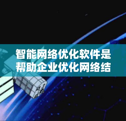 智能网络优化软件是帮助企业优化网络结构、提高效率和降低成本的工具。以下是对智能网络优化软件的详细分析和建议