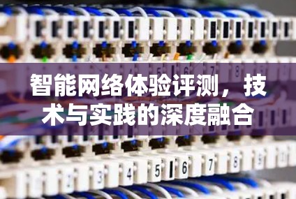 智能网络体验评测，技术与实践的深度融合