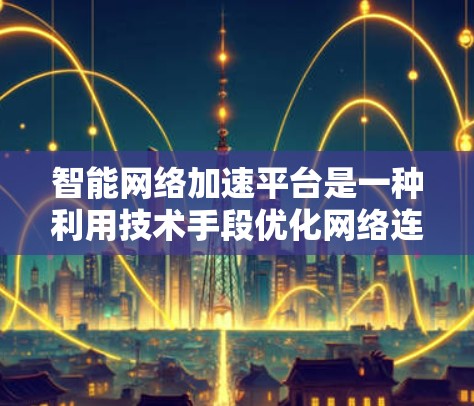智能网络加速平台是一种利用技术手段优化网络连接功能的工具或服务，旨在帮助用户提升网络性能和体验。以下是对该主题的详细分析和总结