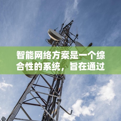 智能网络方案是一个综合性的系统，旨在通过人工智能和自动化技术优化网络性能，提升用户体验。以下是针对智能网络方案的详细介绍，分为几个关键部分