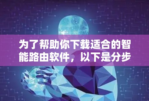 为了帮助你下载适合的智能路由软件，以下是分步的指南