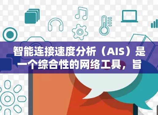 智能连接速度分析（AIS）是一个综合性的网络工具，旨在优化网络性能，提高连接速度和稳定性。以下是详细的步骤和信息，帮助您更好地理解和使用AIS