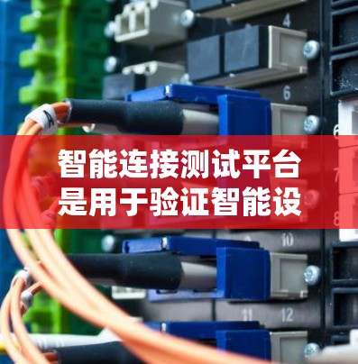 智能连接测试平台是用于验证智能设备之间连接性能的工具，旨在评估连接的稳定性、频率、状态及延迟等参数。以下是其关键要素和使用方法的总结