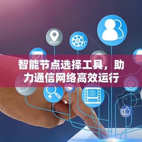 智能节点选择工具,助力通信网络高效运行 智能节点选择工具,助力通信网络高效运行